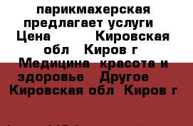 парикмахерская предлагает услуги › Цена ­ 200 - Кировская обл., Киров г. Медицина, красота и здоровье » Другое   . Кировская обл.,Киров г.